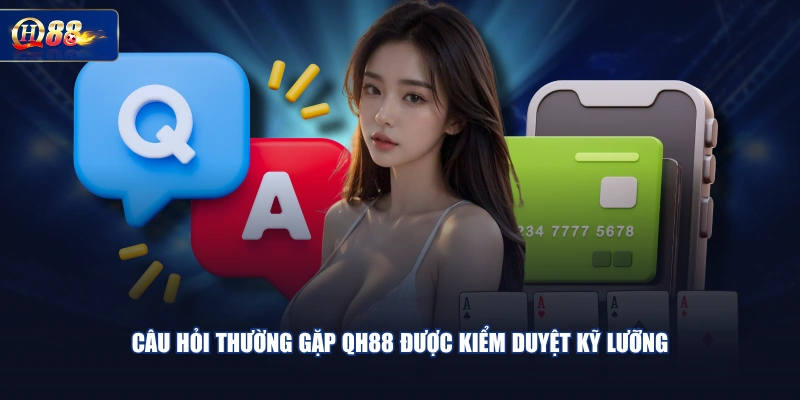 Câu hỏi thường gặp QH88 được kiểm duyệt kỹ lưỡng